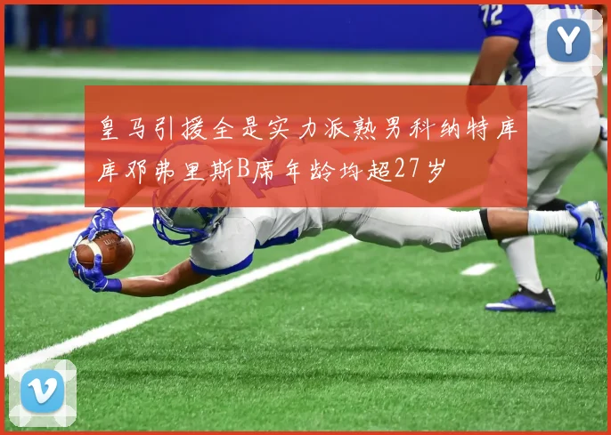 皇马引援全是实力派熟男科纳特库库邓弗里斯B席年龄均超27岁