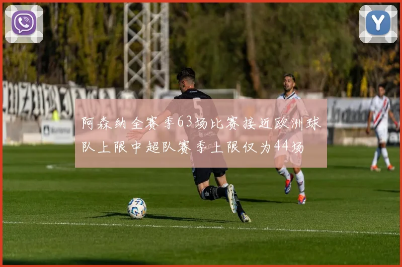 阿森纳全赛季63场比赛接近欧洲球队上限中超队赛季上限仅为44场