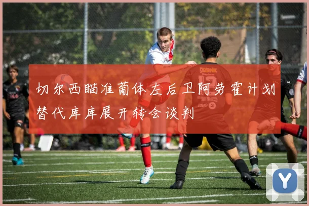 切尔西瞄准葡体左后卫阿劳霍计划替代库库展开转会谈判