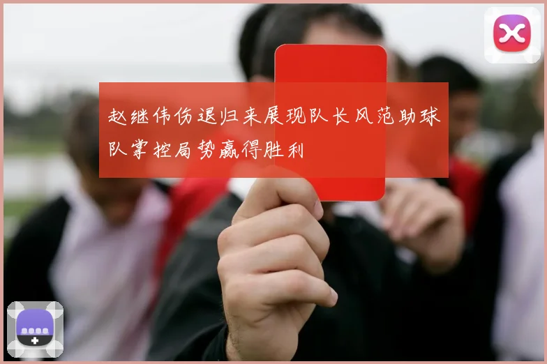 赵继伟伤退归来展现队长风范助球队掌控局势赢得胜利