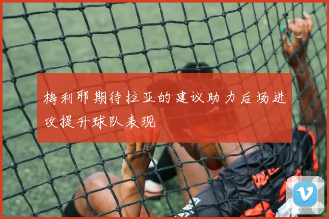 梅利耶期待拉亚的建议助力后场进攻提升球队表现