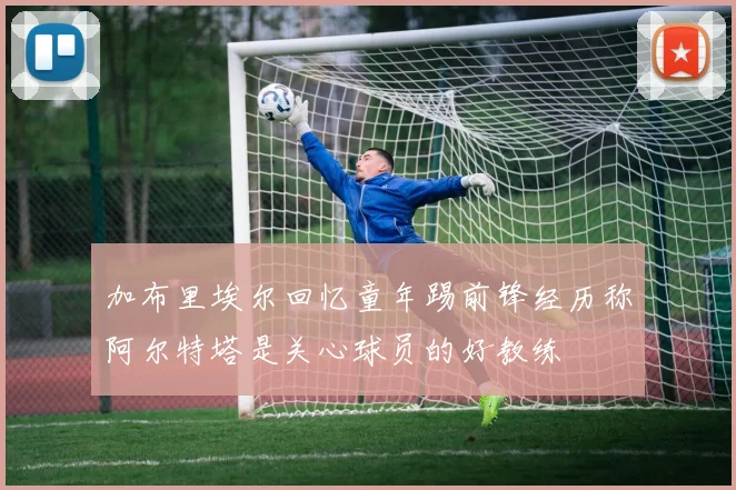 加布里埃尔回忆童年踢前锋经历称阿尔特塔是关心球员的好教练