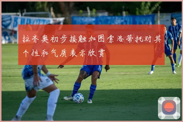 拉齐奥初步接触加图索洛蒂托对其个性和气质表示欣赏