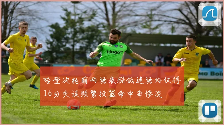 哈登次轮前两场表现低迷场均仅得16分失误频繁投篮命中率惨淡