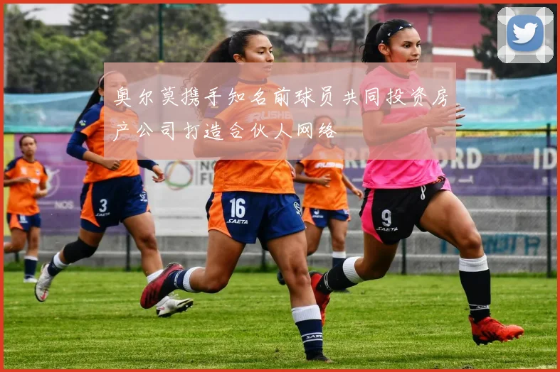 奥尔莫携手知名前球员共同投资房产公司打造合伙人网络