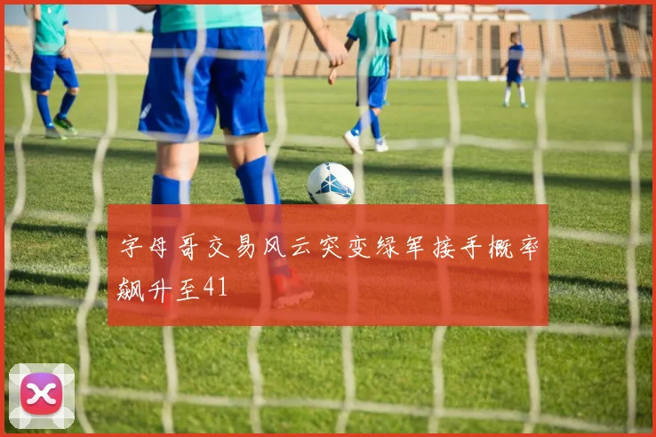 字母哥交易风云突变绿军接手概率飙升至41