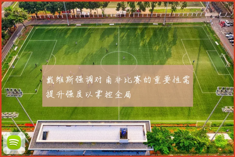 戴维斯强调对南非比赛的重要性需提升强度以掌控全局